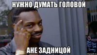 нужно думать головой ане задницой