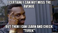 i certainly can not miss the avenue but then i can learn and check "turek"