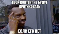 твой контент не будут критиковать если его нет