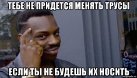 тебе не придется менять трусы если ты не будешь их носить