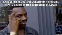 а что если пандос проебал денчику, чтобы не играть с эвонеоном и пойти дальше бухать 