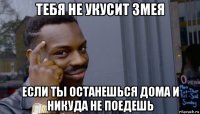 тебя не укусит змея если ты останешься дома и никуда не поедешь