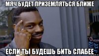 мяч будет приземляться ближе если ты будешь бить слабее