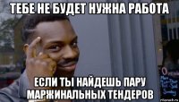 тебе не будет нужна работа если ты найдешь пару маржинальных тендеров