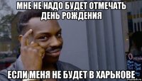 мне не надо будет отмечать день рождения если меня не будет в харькове