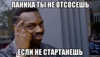 паника ты не отсосешь если не стартанешь