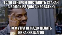 если вечером поставить стакан с водой рядом с кроватью то с утра не надо делать никаких шагов