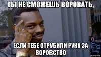 ты не сможешь воровать, если тебе отрубили руку за воровство