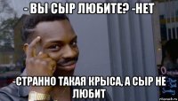 - вы сыр любите? -нет -странно такая крыса, а сыр не любит