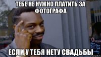 тебе не нужно платить за фотографа если у тебя нету свадьбы