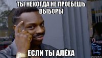 ты некогда не проебешь выборы если ты алёха