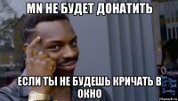 mn не будет донатить если ты не будешь кричать в окно