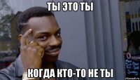 ты это ты когда кто-то не ты