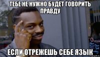 тебе не нужно будет говорить правду если отрежешь себе язык