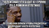 челси знал что будет в 1 группе лч с ромой и атлетико по этому они купили у ромы рюдигера,и не продают косту в атлетико