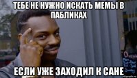 тебе не нужно искать мемы в пабликах если уже заходил к сане