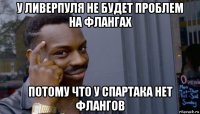 у ливерпуля не будет проблем на флангах потому что у спартака нет флангов