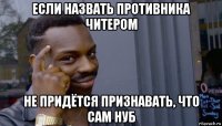 если назвать противника читером не придётся признавать, что сам нуб