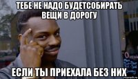 тебе не надо будетсобирать вещи в дорогу если ты приехала без них