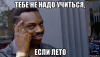 тебе не надо учиться, если лето