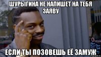 шурыгина не напишет на тебя заяву если ты позовешь её замуж