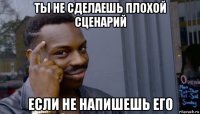 ты не сделаешь плохой сценарий если не напишешь его