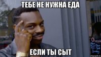 тебе не нужна еда если ты сыт