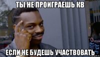 ты не проиграешь кв если не будешь участвовать