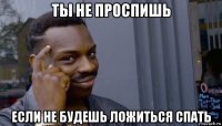 ты не проспишь если не будешь ложиться спать