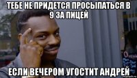 тебе не придется просыпаться в 9 за пицей если вечером угостит андрей