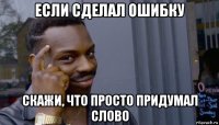 если сделал ошибку скажи, что просто придумал слово