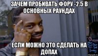 зачем пробивать фору -2.5 в основных раундах если можно это сделать на допах