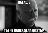 наташь ты че напердела опять?