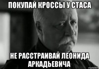 покупай кроссы у стаса не расстраивай леонида аркадьевича