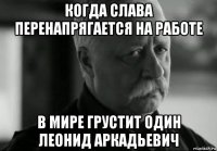 когда слава перенапрягается на работе в мире грустит один леонид аркадьевич