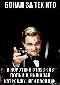 бокал за тех кто в короткий отпуск из польши, выкопал катрошку. жги василий.