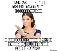 огромная просьба не пытайтесь со мной познакомиться я виктория красова и мне не нужны отношения мне и одной заебись .