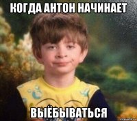 когда антон начинает выёбываться