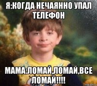 я:когда нечаянно упал телефон мама:ломай,ломай,все ломай!!!!