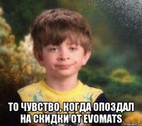  то чувство, когда опоздал на скидки от evomats