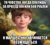 то чувство, когда платишь за проезд 100 или 500 рублей и маршрутник начинается возмущаться