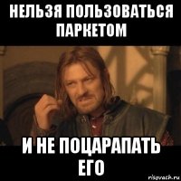 нельзя пользоваться паркетом и не поцарапать его