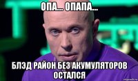 опа... опапа... блэд район без акумуляторов остался