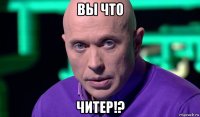 вы что читер!?