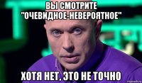 вы смотрите "очевидное-невероятное" хотя нет, это не точно