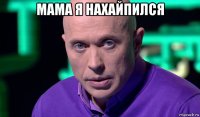 мама я нахайпился 