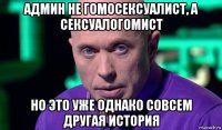 админ не гомосексуалист, а сексуалогомист но это уже однако совсем другая история