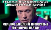 когда сказали что мне нужно перестать деградировать и заняться учёбой сильное заявление проверять я его конечно не буду