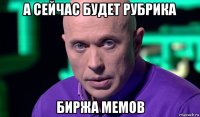 а сейчас будет рубрика биржа мемов