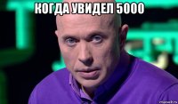 когда увидел 5000 